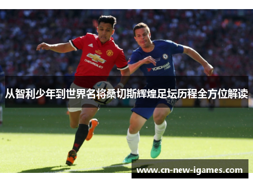 从智利少年到世界名将桑切斯辉煌足坛历程全方位解读