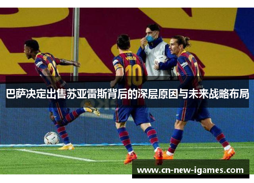 巴萨决定出售苏亚雷斯背后的深层原因与未来战略布局