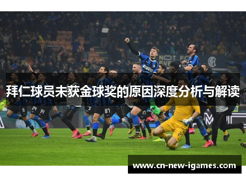 拜仁球员未获金球奖的原因深度分析与解读 拜仁球员未获金球奖的原因深度分析与解读