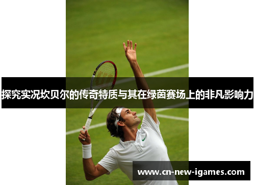 探究实况坎贝尔的传奇特质与其在绿茵赛场上的非凡影响力 探究实况坎贝尔的传奇特质与其在绿茵赛场上的非凡影响力