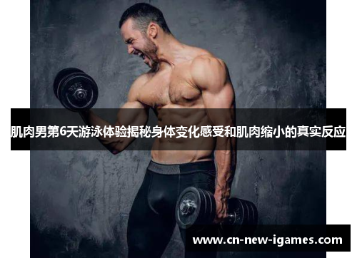肌肉男第6天游泳体验揭秘身体变化感受和肌肉缩小的真实反应
