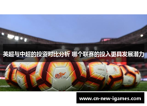 英超与中超的投资对比分析 哪个联赛的投入更具发展潜力