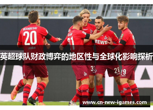 英超球队财政博弈的地区性与全球化影响探析 英超球队财政博弈的地区性与全球化影响探析