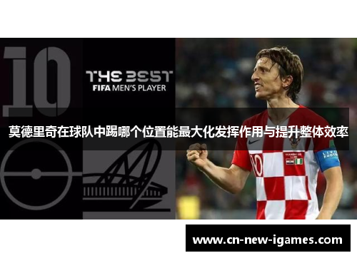 莫德里奇在球队中踢哪个位置能最大化发挥作用与提升整体效率 莫德里奇在球队中踢哪个位置能最大化发挥作用与提升整体效率