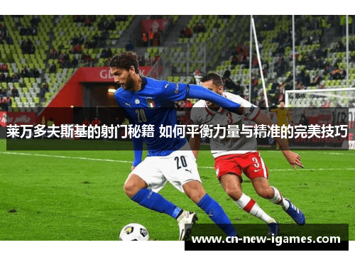 莱万多夫斯基的射门秘籍 如何平衡力量与精准的完美技巧 莱万多夫斯基的射门秘籍 如何平衡力量与精准的完美技巧