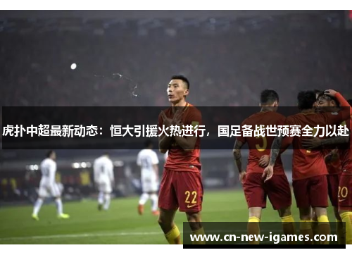 虎扑中超最新动态:恒大引援火热进行,国足备战世预赛全力以赴 虎扑中超最新动态:恒大引援火热进行,国足备战世预赛全力以赴