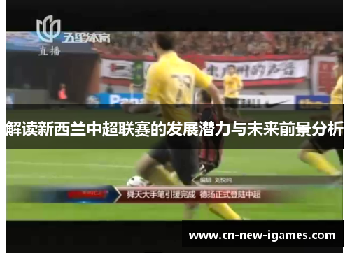 解读新西兰中超联赛的发展潜力与未来前景分析