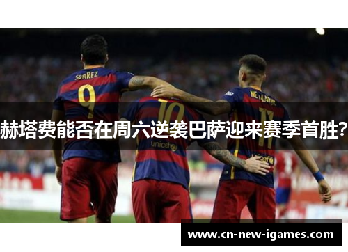 赫塔费能否在周六逆袭巴萨迎来赛季首胜？