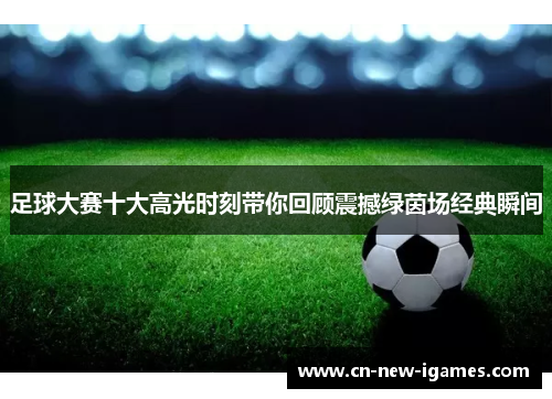 足球大赛十大高光时刻带你回顾震撼绿茵场经典瞬间