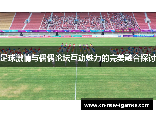 足球激情与偶偶论坛互动魅力的完美融合探讨