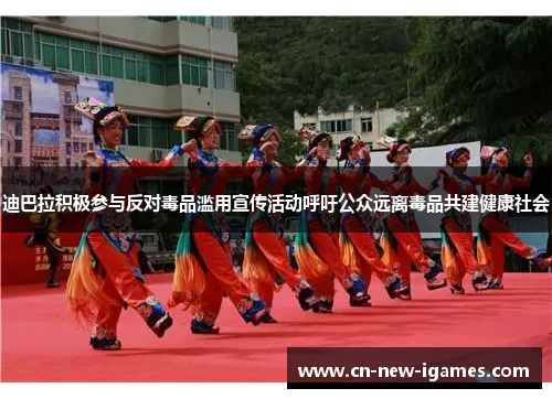 迪巴拉积极参与反对毒品滥用宣传活动呼吁公众远离毒品共建健康社会 迪巴拉积极参与反对毒品滥用宣传活动呼吁公众远离毒品共建健康社会