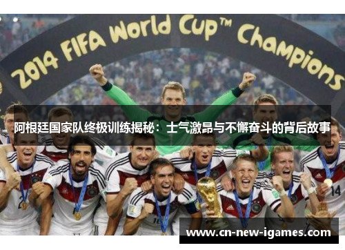 阿根廷国家队终极训练揭秘：士气激昂与不懈奋斗的背后故事