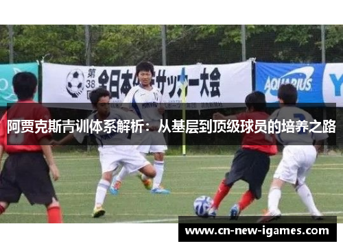 阿贾克斯青训体系解析：从基层到顶级球员的培养之路