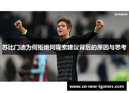 苏比门迪为何拒绝阿隆索建议背后的原因与思考 苏比门迪为何拒绝阿隆索建议背后的原因与思考