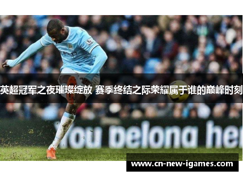 英超冠军之夜璀璨绽放 赛季终结之际荣耀属于谁的巅峰时刻