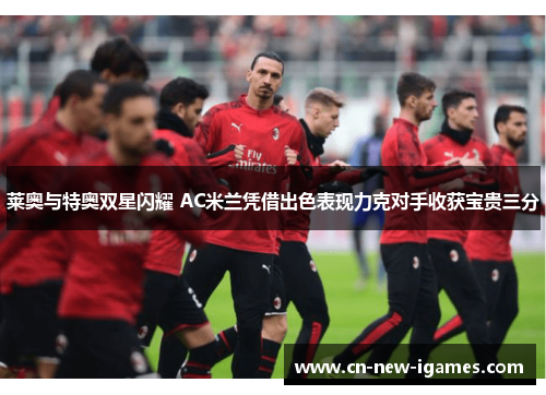 莱奥与特奥双星闪耀 AC米兰凭借出色表现力克对手收获宝贵三分 莱奥与特奥双星闪耀 AC米兰凭借出色表现力克对手收获宝贵三分