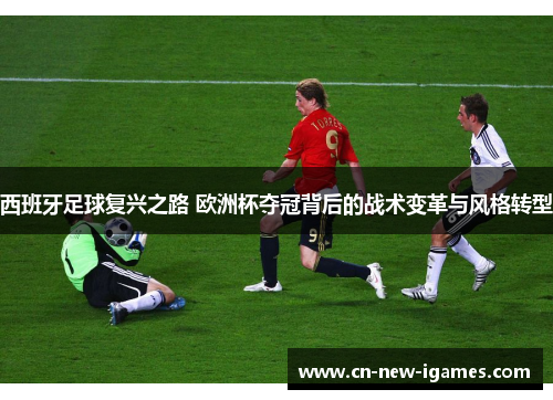 西班牙足球复兴之路 欧洲杯夺冠背后的战术变革与风格转型