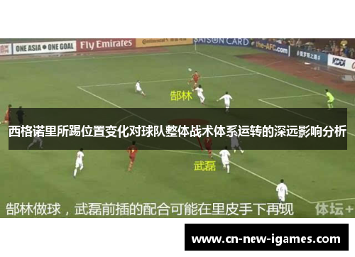 西格诺里所踢位置变化对球队整体战术体系运转的深远影响分析 西格诺里所踢位置变化对球队整体战术体系运转的深远影响分析