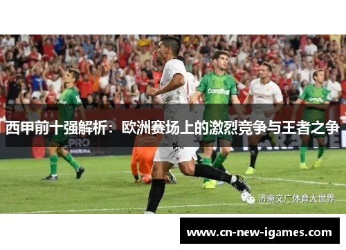 西甲前十强解析:欧洲赛场上的激烈竞争与王者之争 西甲前十强解析:欧洲赛场上的激烈竞争与王者之争