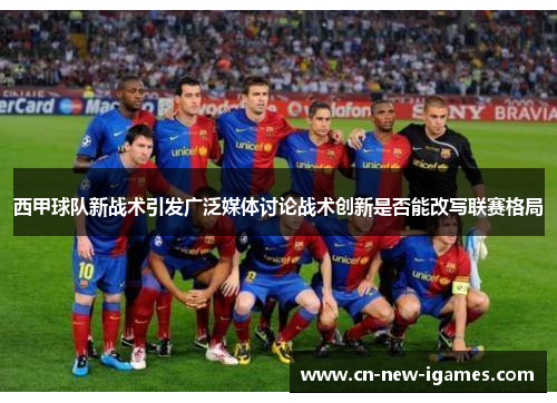 西甲球队新战术引发广泛媒体讨论战术创新是否能改写联赛格局 西甲球队新战术引发广泛媒体讨论战术创新是否能改写联赛格局