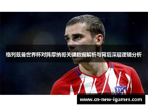 格列兹曼世界杯对阵摩纳哥关键数据解析与背后深层逻辑分析 格列兹曼世界杯对阵摩纳哥关键数据解析与背后深层逻辑分析