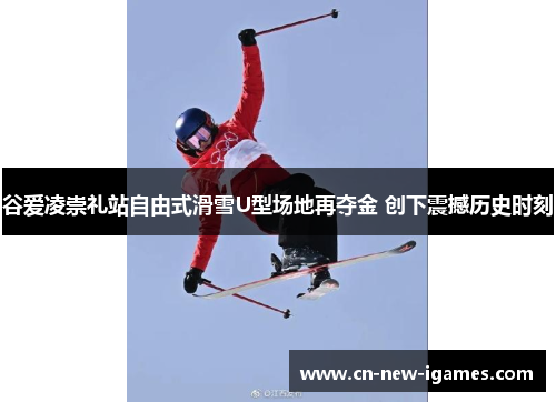 谷爱凌崇礼站自由式滑雪U型场地再夺金 创下震撼历史时刻 谷爱凌崇礼站自由式滑雪U型场地再夺金 创下震撼历史时刻