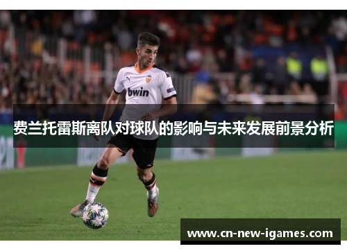 费兰托雷斯离队对球队的影响与未来发展前景分析 费兰托雷斯离队对球队的影响与未来发展前景分析