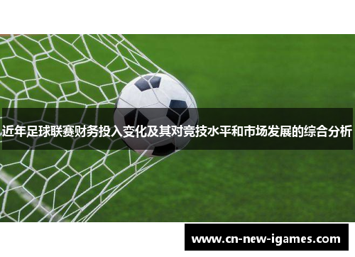 近年足球联赛财务投入变化及其对竞技水平和市场发展的综合分析
