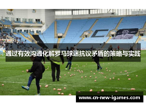 通过有效沟通化解罗马球迷抗议矛盾的策略与实践