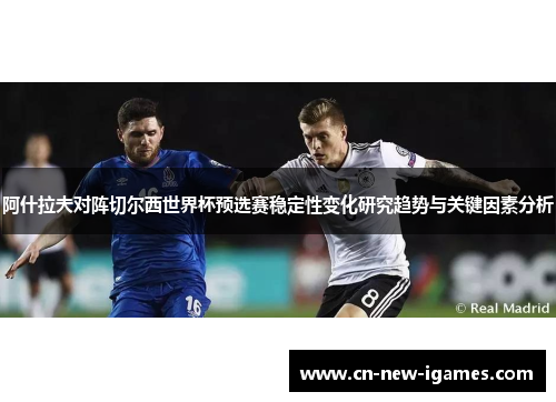 阿什拉夫对阵切尔西世界杯预选赛稳定性变化研究趋势与关键因素分析 阿什拉夫对阵切尔西世界杯预选赛稳定性变化研究趋势与关键因素分析
