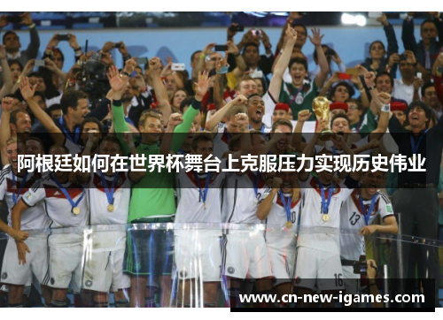 阿根廷如何在世界杯舞台上克服压力实现历史伟业 阿根廷如何在世界杯舞台上克服压力实现历史伟业