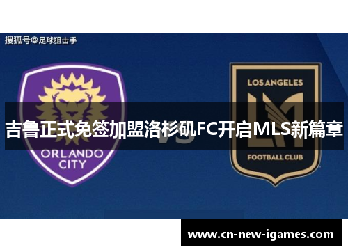 吉鲁正式免签加盟洛杉矶FC开启MLS新篇章