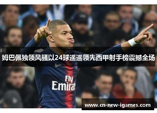 姆巴佩独领风骚以24球遥遥领先西甲射手榜震撼全场 姆巴佩独领风骚以24球遥遥领先西甲射手榜震撼全场