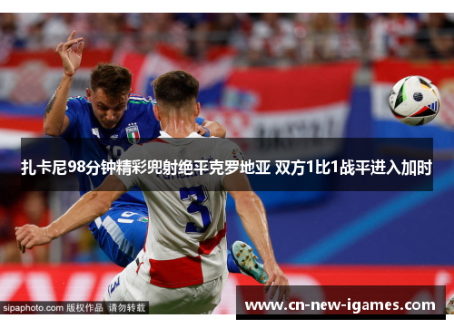 扎卡尼98分钟精彩兜射绝平克罗地亚 双方1比1战平进入加时