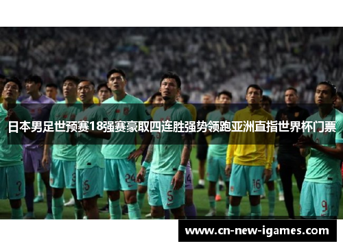 日本男足世预赛18强赛豪取四连胜强势领跑亚洲直指世界杯门票 日本男足世预赛18强赛豪取四连胜强势领跑亚洲直指世界杯门票