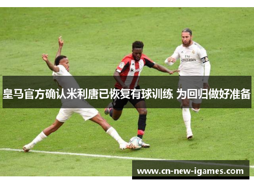 皇马官方确认米利唐已恢复有球训练 为回归做好准备 皇马官方确认米利唐已恢复有球训练 为回归做好准备