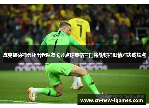 皮克福德神勇扑出老队友戈登点球英格兰门将战封神旧情对决成焦点 皮克福德神勇扑出老队友戈登点球英格兰门将战封神旧情对决成焦点