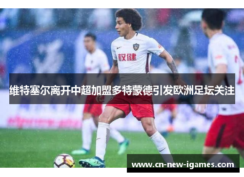 维特塞尔离开中超加盟多特蒙德引发欧洲足坛关注