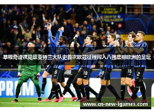草根奇迹夜见证亚特兰大队史首次欧冠征程闯入八强震撼欧洲的足坛