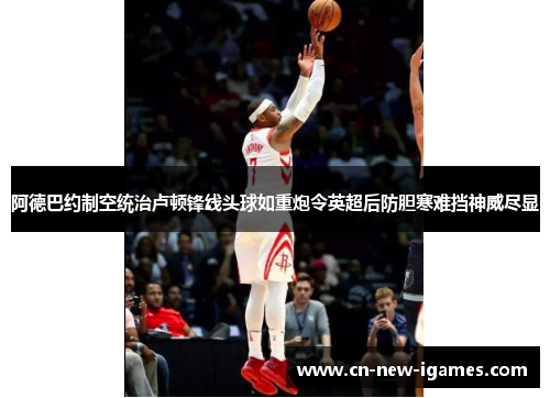 阿德巴约制空统治卢顿锋线头球如重炮令英超后防胆寒难挡神威尽显 阿德巴约制空统治卢顿锋线头球如重炮令英超后防胆寒难挡神威尽显