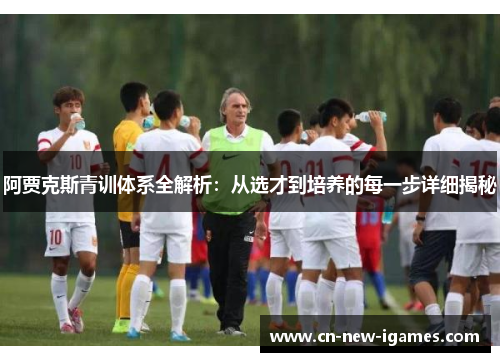 阿贾克斯青训体系全解析:从选才到培养的每一步详细揭秘 阿贾克斯青训体系全解析:从选才到培养的每一步详细揭秘