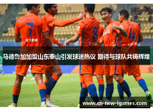 马德鲁加加盟山东泰山引发球迷热议 期待与球队共铸辉煌