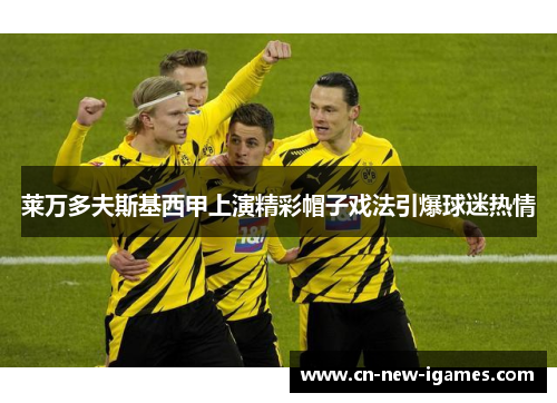 莱万多夫斯基西甲上演精彩帽子戏法引爆球迷热情