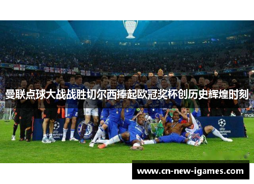 曼联点球大战战胜切尔西捧起欧冠奖杯创历史辉煌时刻