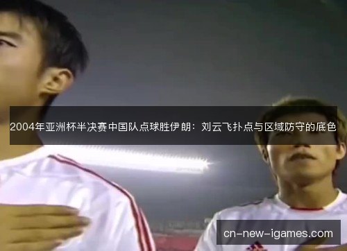 2004年亚洲杯半决赛中国队点球胜伊朗：刘云飞扑点与区域防守的底色