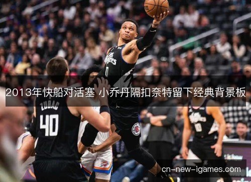 2013年快船对活塞 小乔丹隔扣奈特留下经典背景板